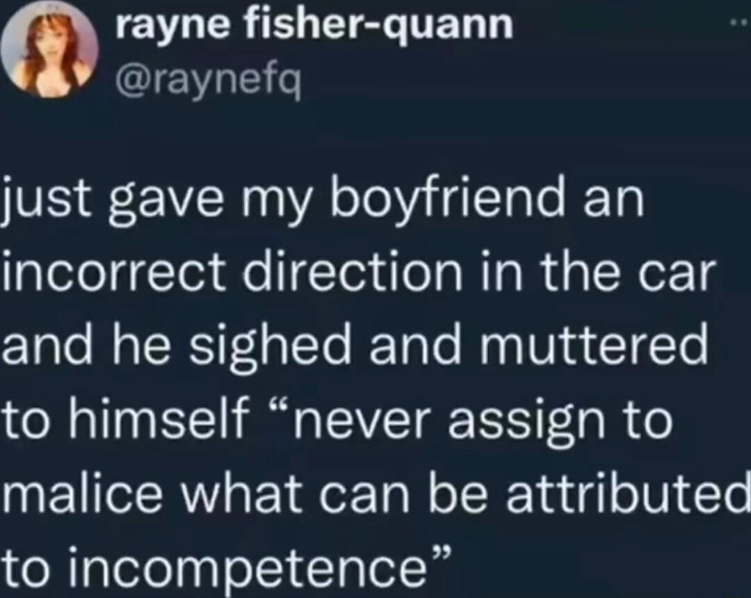 EVUERELEIELTEL T IEVOEY o just gave my boyfriend an incorrect direction in the car and he sighed and muttered to himself never assign to malice what can be attributed to incompetence