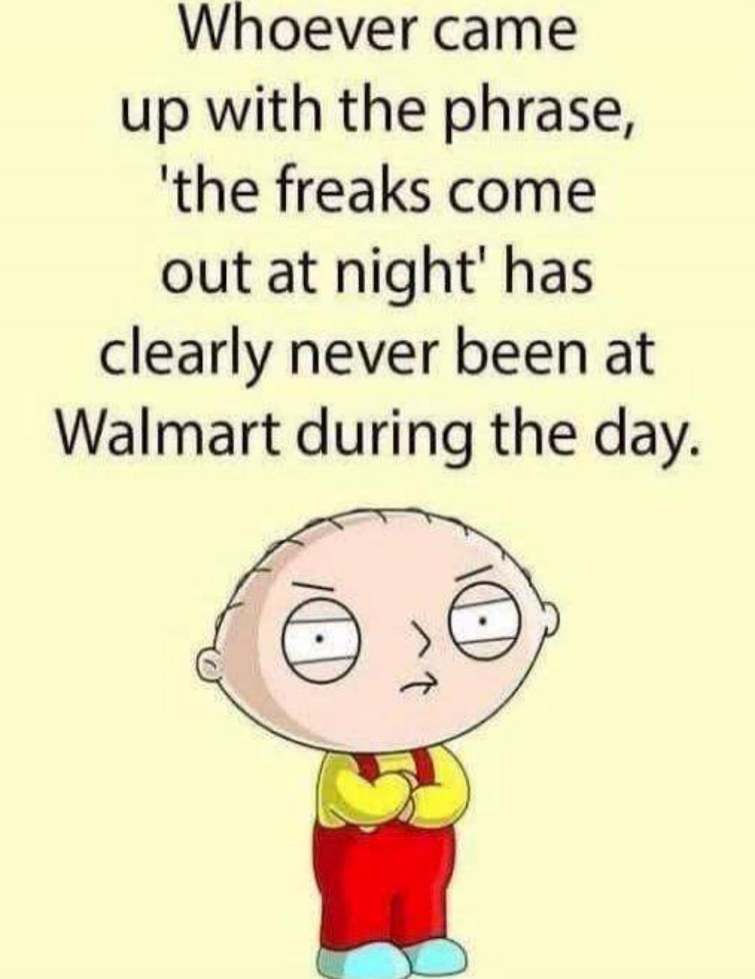 Whoever came up with the phrase, 'the freaks come out at night' has clearly never been at Walmart during the day.
