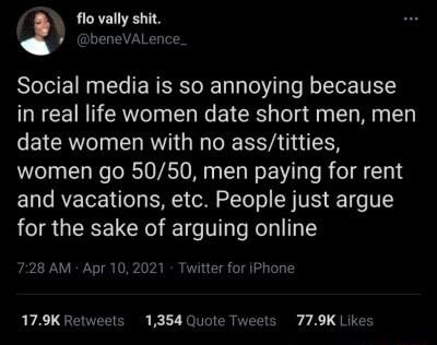 flovally shit benevALence Social media is so annoying because in real life women date short men men date women with no asstitties women go 5050 men paying for rent and vacations etc People just argue for the sake of arguing online 728 AM Apr 102021 Twiiter for iPhone 179KRetweets 1354 Quote Tweets 779K Likes