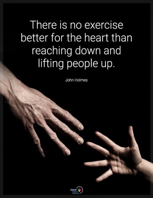 There is no exercise better for the heart than reaching down and lifting people up. John Holmes. Positive Energy.
