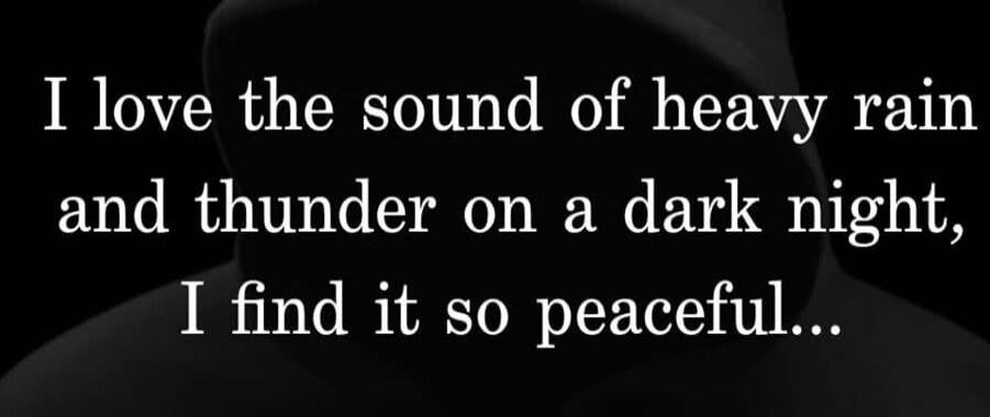 I love the sound of heavy rain and thunder on a dark night, I find it so peaceful...