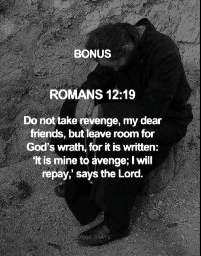 BONUS ROMANS 12:19 Do not take revenge, my dear friends, but leave room for God's wrath, for it is written: 'It is mine to avenge; I will repay,' says the Lord. FORGE STATE