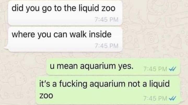 did you go to the liquid zoo where you can walk inside u mean aquarium yes e its a fucking aquarium not a liquid 200
