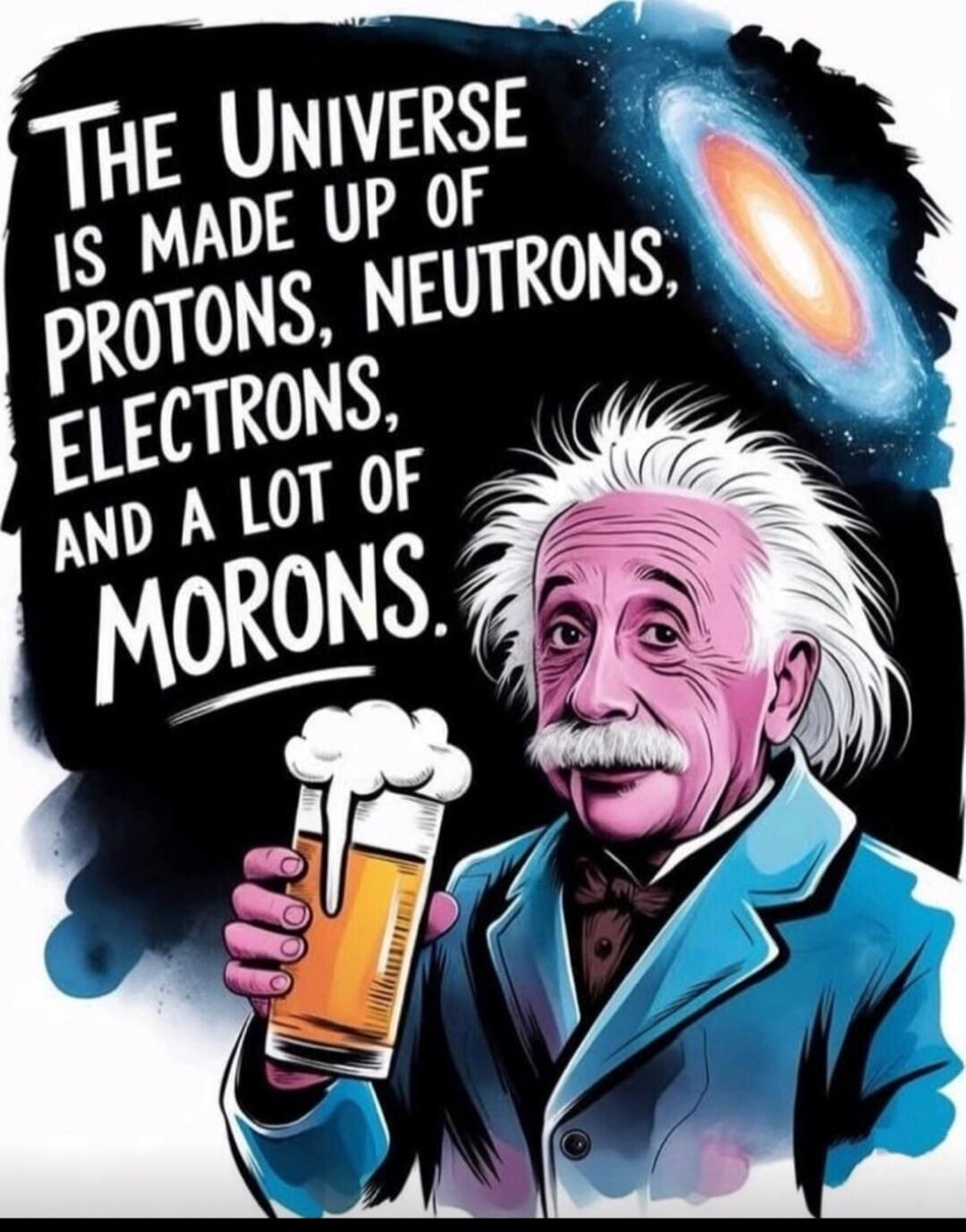 THE UNIVERSE IS MADE UP OF PROTONS, NEUTRONS, ELECTRONS, AND A LOT OF MORONS.