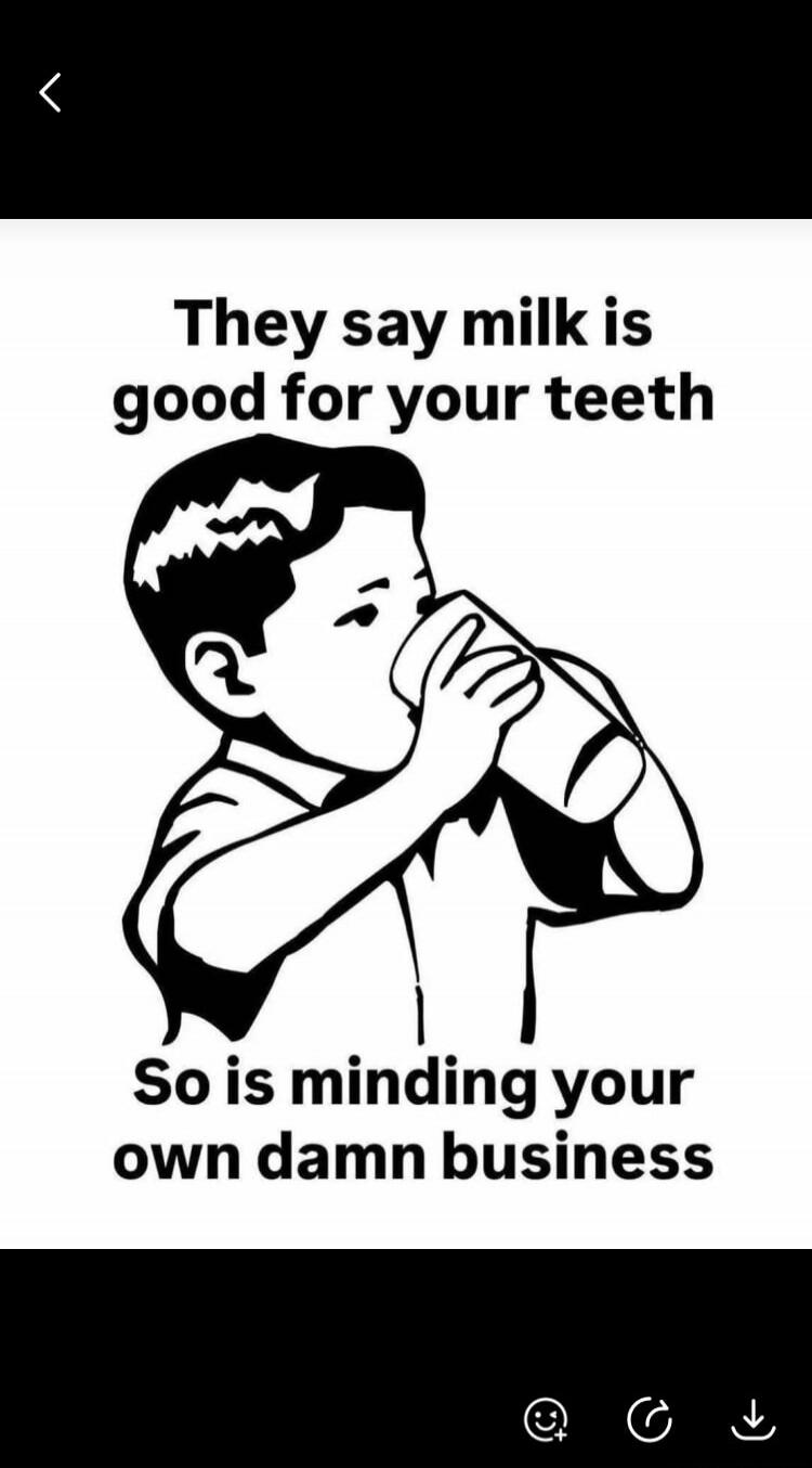 They say milk is good for your teeth. So is minding your own damn business.