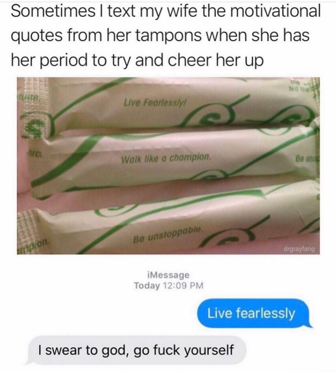 Sometimes text my wife the motivational quotes from her tampons when she has her period to try and cheer her up iMessage Today 1209 PM swear to god go fuck yourself