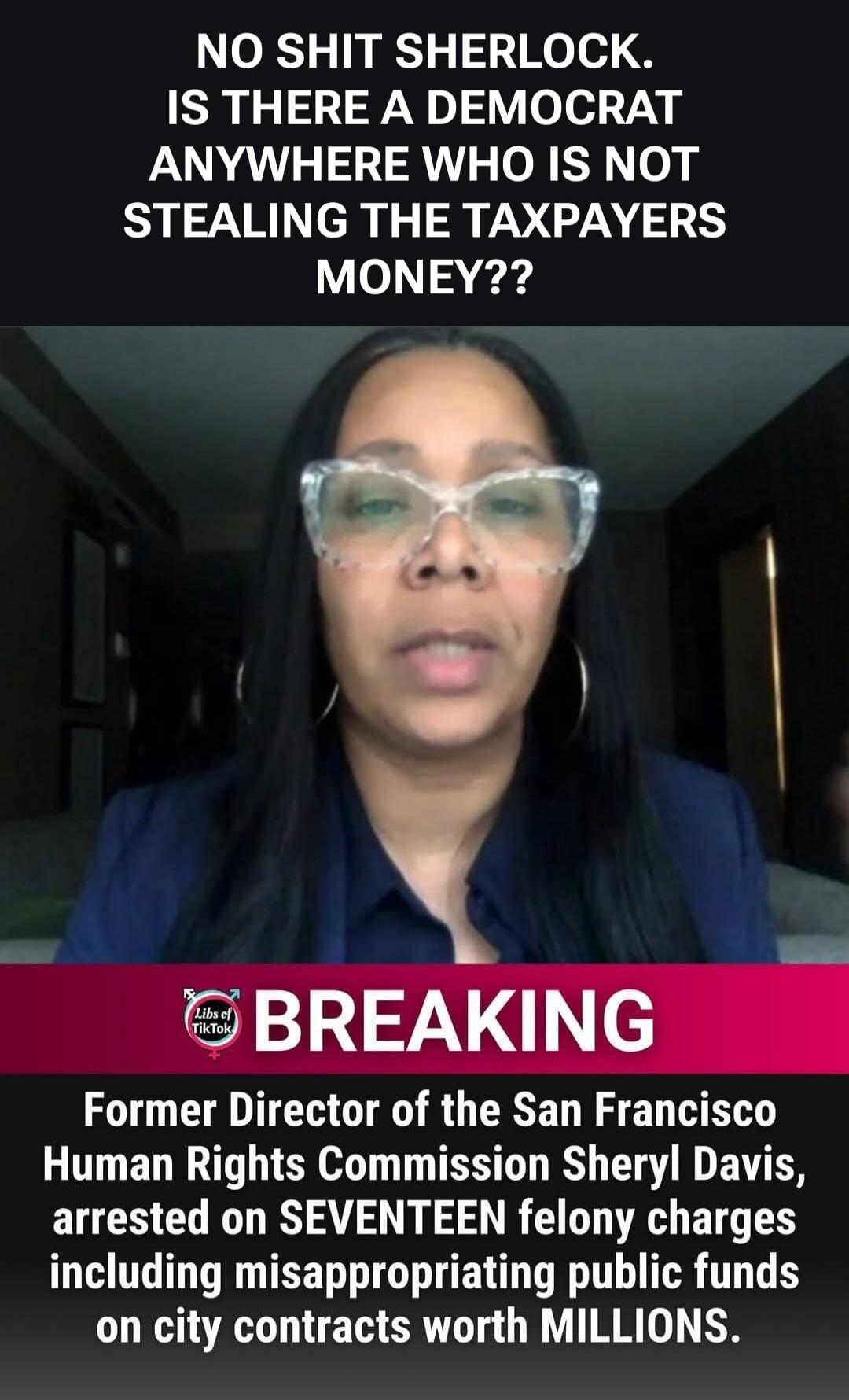 NO SHIT SHERLOCK. IS THERE A DEMOCRAT ANYWHERE WHO IS NOT STEALING THE TAXPAYERS MONEY?? BREAKING. Former Director of the San Francisco Human Rights Commission Sheryl Davis, arrested on SEVENTEEN felony charges including misappropriating public funds on city contracts worth MILLIONS.