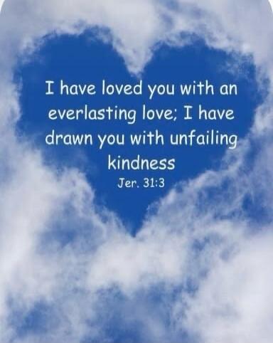 I have loved you with an everlasting love; I have drawn you with unfailing kindness Jer. 31:3
