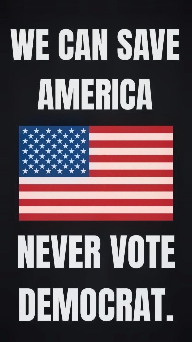 WE CAN SAVE AMERICA NEVER VOTE DEMOCRAT.