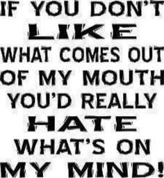 IF YOU DON'T LIKE WHAT COMES OUT OF MY MOUTH YOU'D REALLY HATE WHAT'S ON MY MIND!