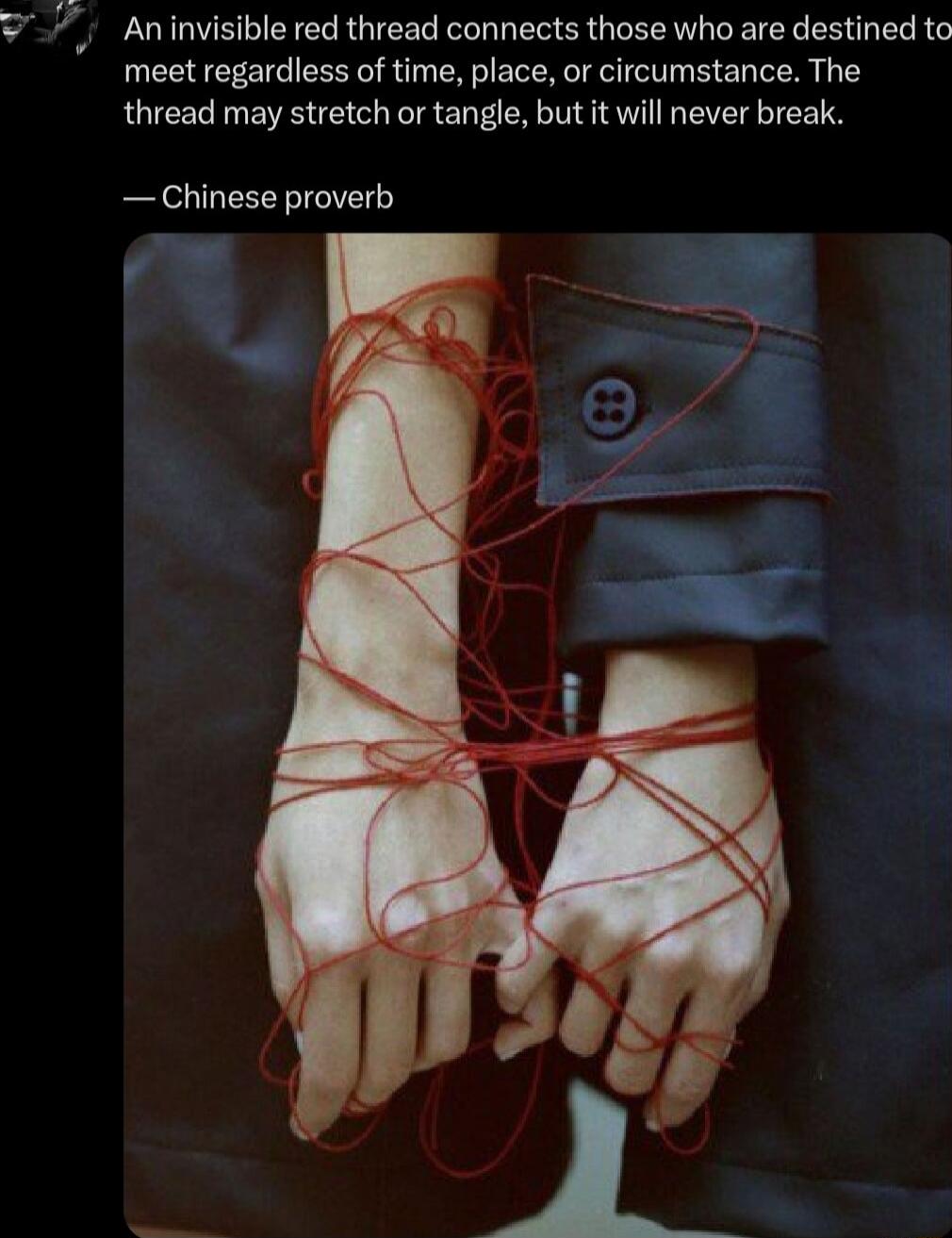 7 Aninvisible red thread connects those who are destined to meet regardless of time place or circumstance The thread may stretch or tangle but it will never break Chinese proverb