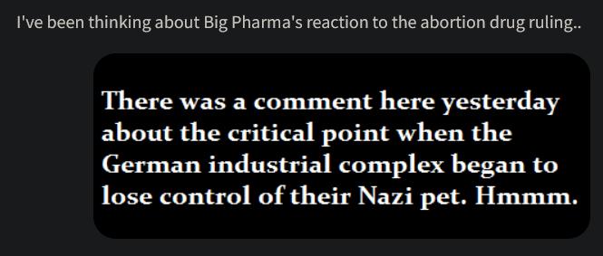 Ive been thinking about Big Pharmas reaction to the abortion drug uling There was a comment here yesterday about the critical point when the German industrial complex began to lose control of their Nazi pet Hmmm