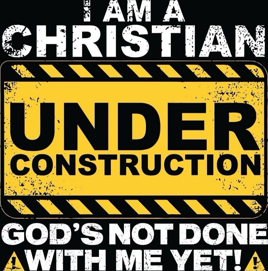 I AM A CHRISTIAN UNDER CONSTRUCTION GOD'S NOT DONE WITH ME YET!