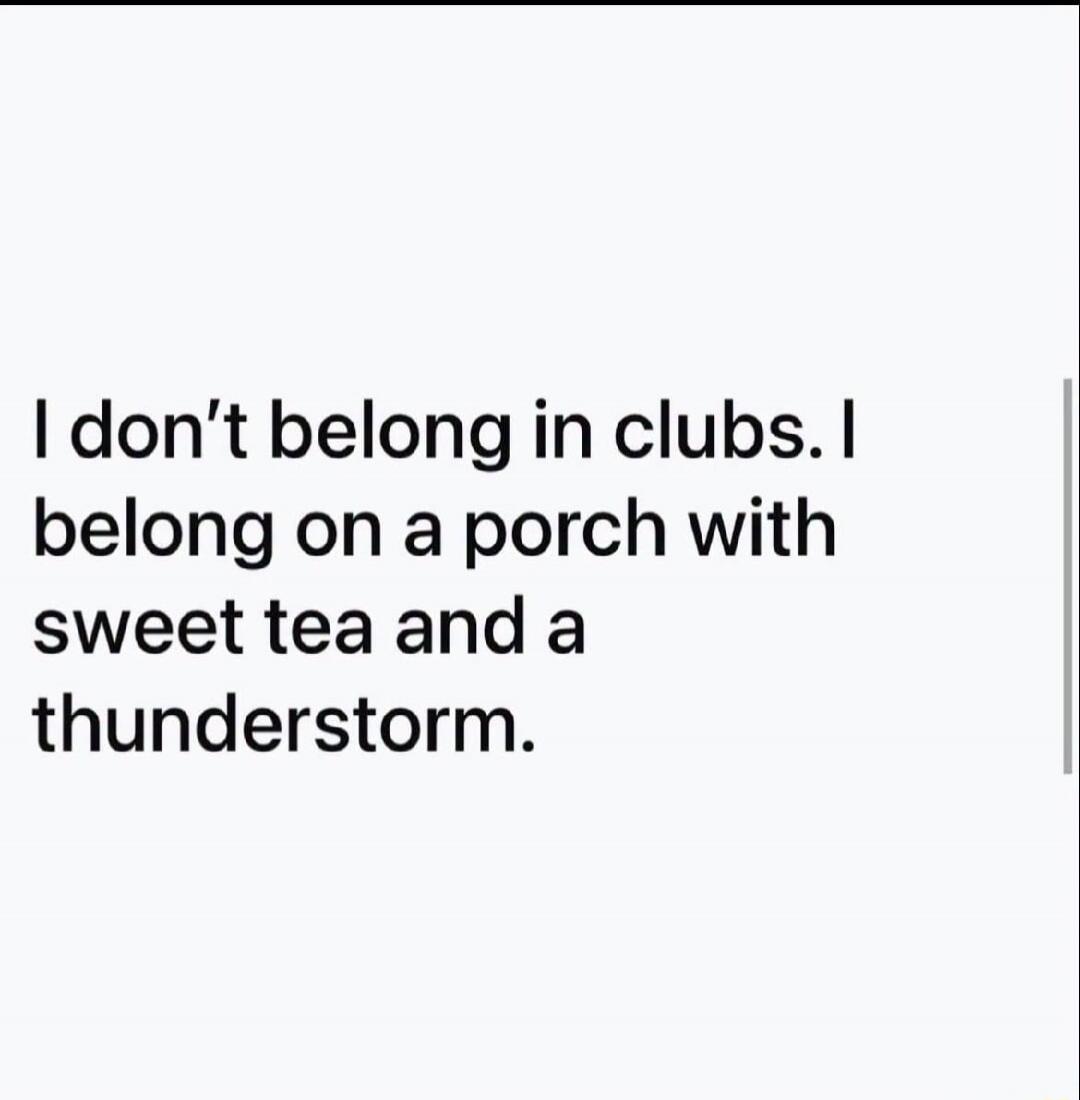 I don't belong in clubs. I belong on a porch with sweet tea and a thunderstorm.