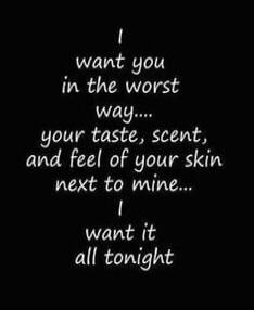 I want you in the worst way.... your taste, scent, and feel of your skin next to mine... I want it all tonight