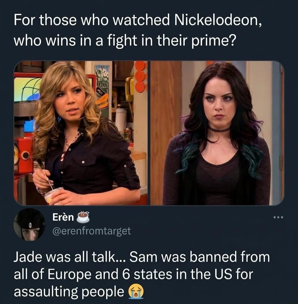 For those who watched Nickelodeon, who wins in a fight in their prime? Erèn @erenfromtarget Jade was all talk... Sam was banned from all of Europe and 6 states in the US for assaulting people 😭
