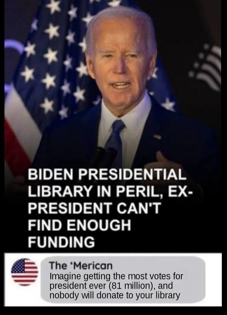 BIDEN PRESIDENTIAL LIBRARY IN PERIL, EX-PRESIDENT CAN'T FIND ENOUGH FUNDING. The 'Merican. Imagine getting the most votes for president ever (81 million), and nobody will donate to your library.