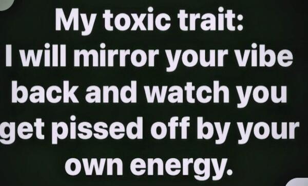 My toxic trait: I will mirror your vibe back and watch you get pissed off by your own energy.