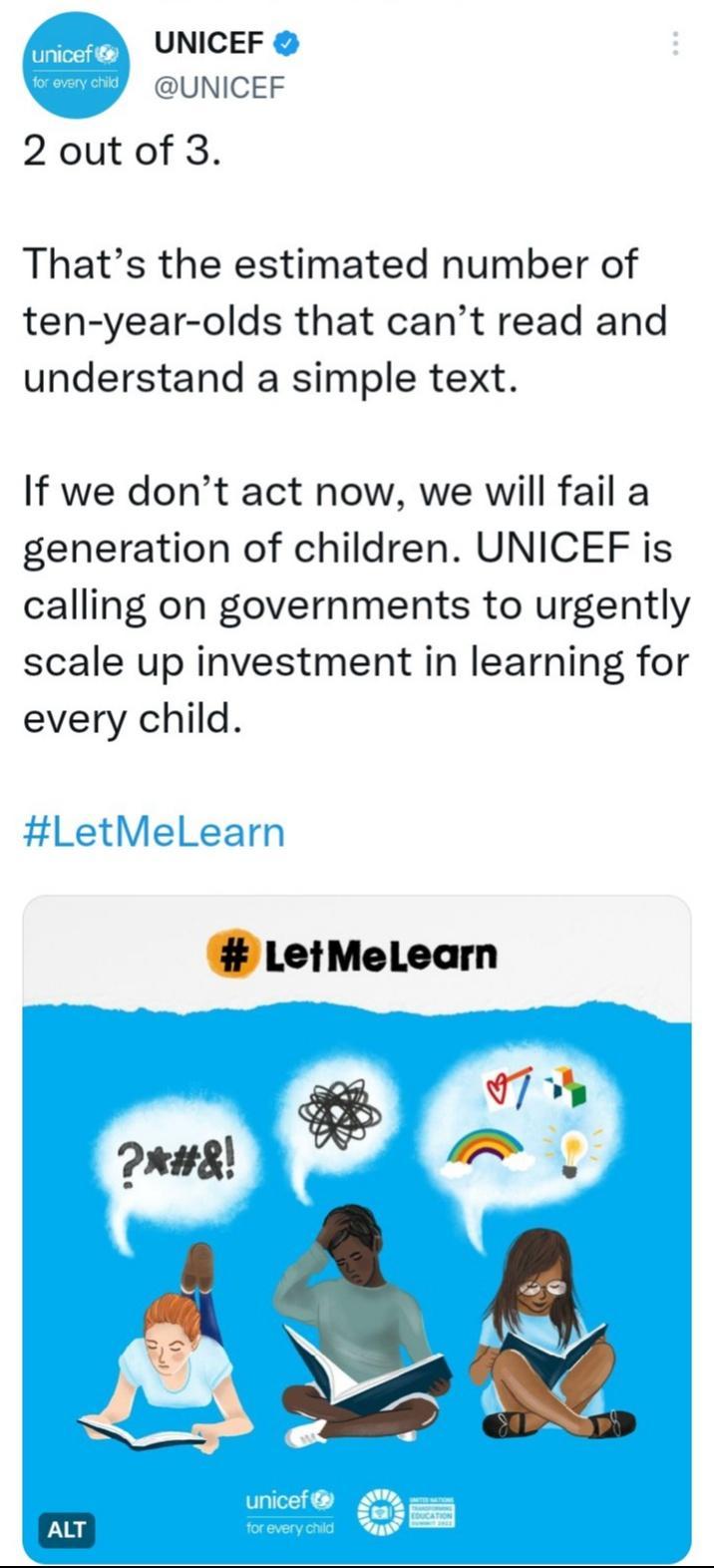 UNICEF UNICEF 2 out of 3 Thats the estimated number of ten year olds that cant read and understand a simple text If we dont act now we will fail a generation of children UNICEF is calling on governments to urgently scale up investment in learning for every child