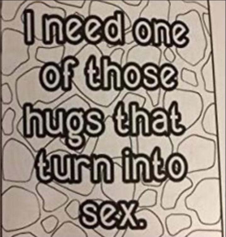 I need one of those hugs that turn into sex.