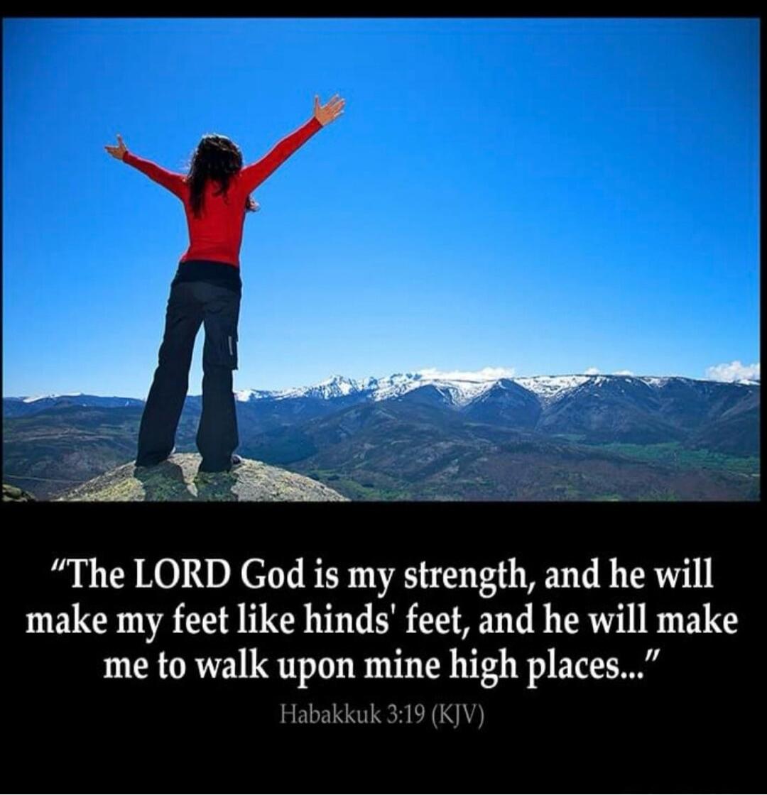 The LORD God is my strength, and he will make my feet like hind's feet, and he will make me to walk upon mine high places... Habakkuk 3:19 (KJV)