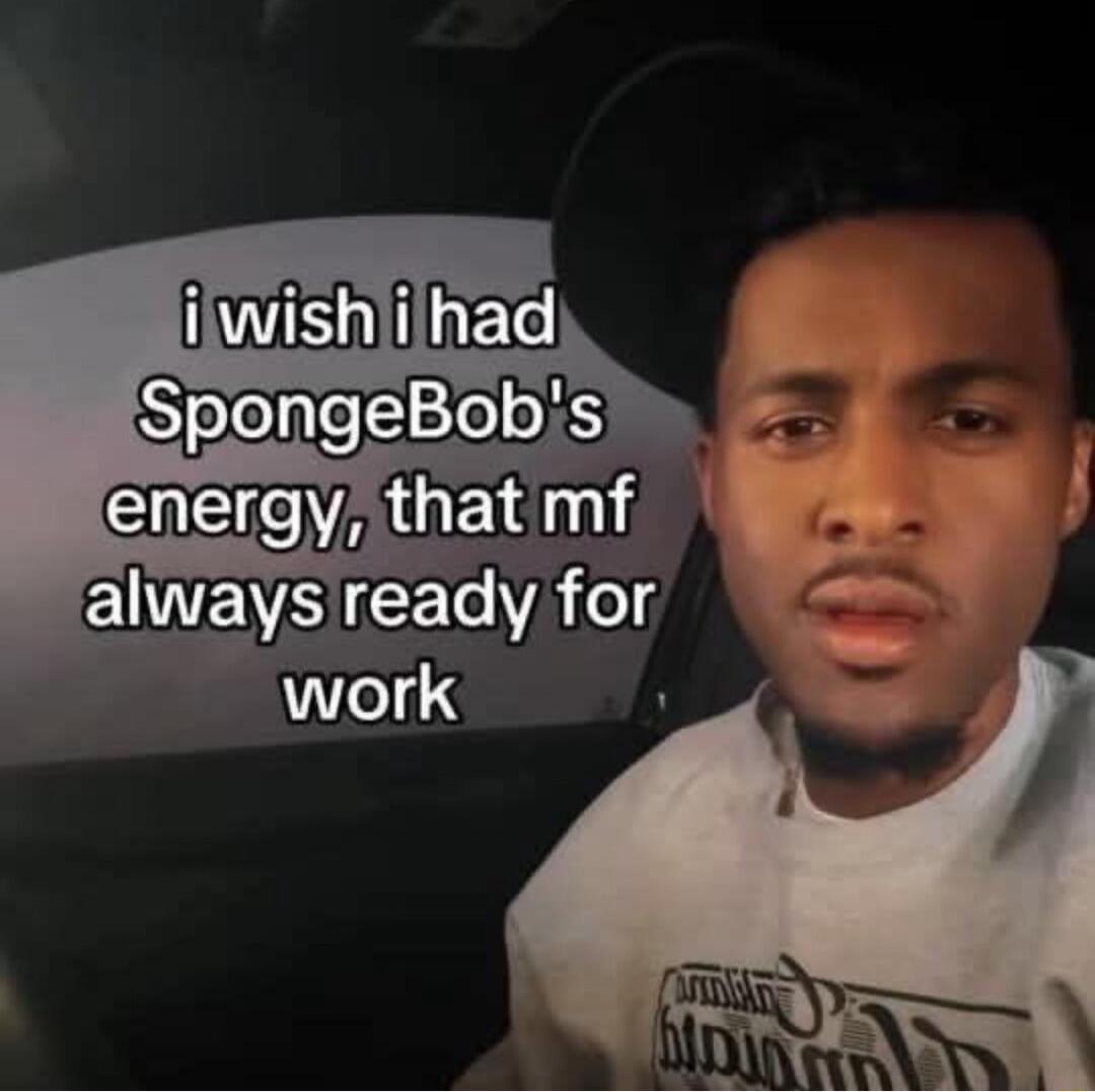 i wish i had SpongeBob's energy, that mf always ready for work