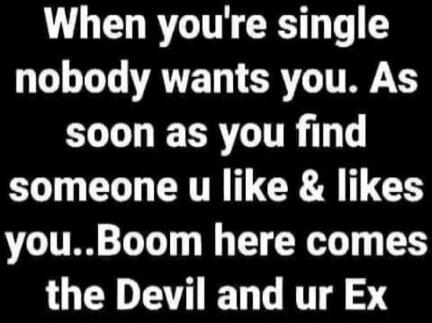 When you're single nobody wants you. As soon as you find someone u like & likes you..Boom here comes the Devil and ur Ex