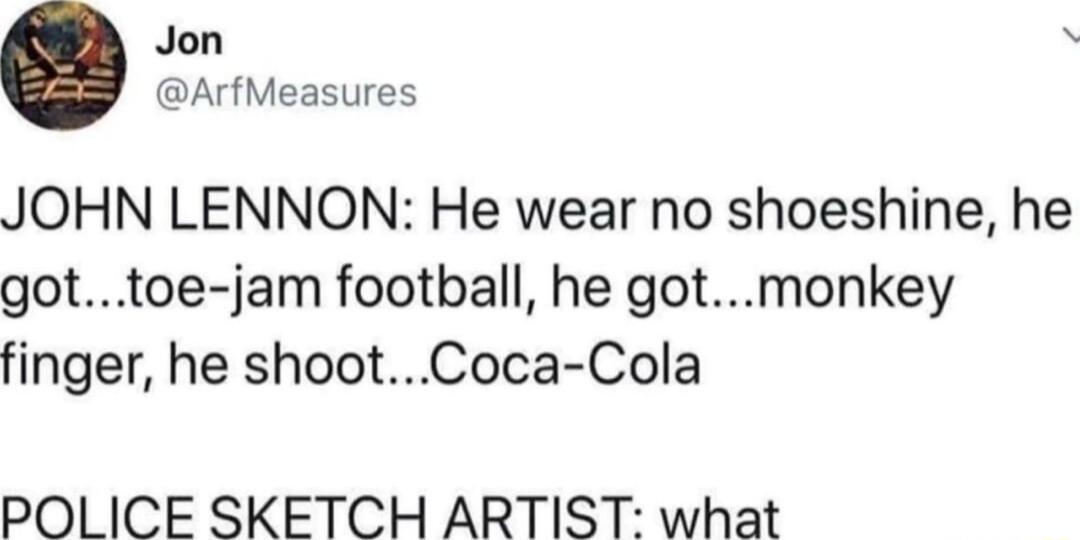 Jon 8 ArfMeasures JOHN LENNON He wear no shoeshine he gottoe jam football he gotmonkey finger he shootCoca Cola POLICE SKETCH ARTIST what