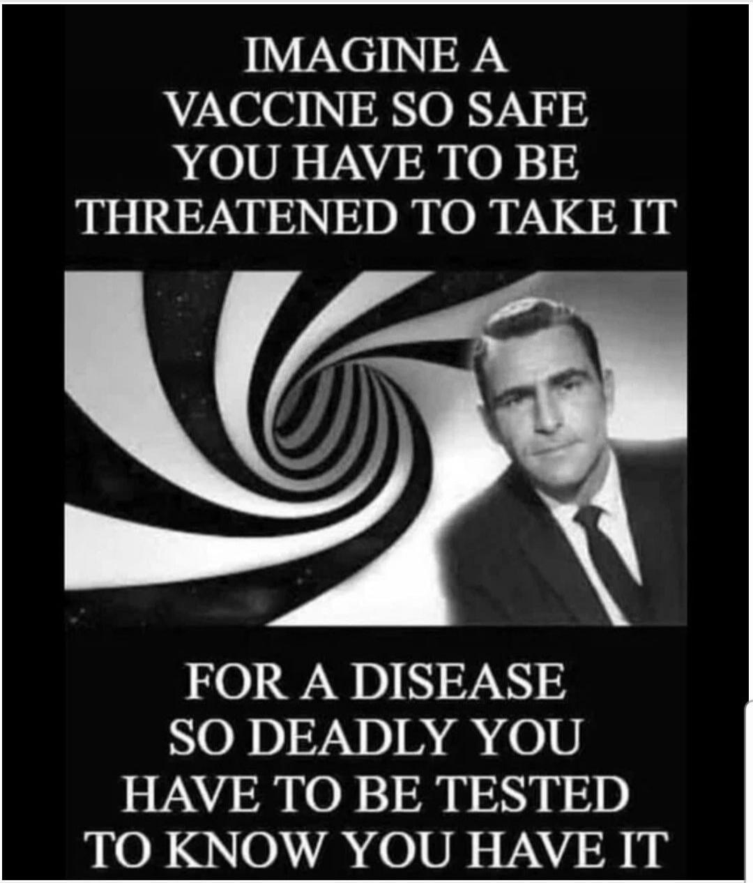 IMAGINE A VACCINE SO SAFE YOU HAVE TO BE THREATENED TO TAKE IT FOR A DISEASE SO DEADLY YOU HAVE TO BE TESTED TO KNOW YOU HAVE IT