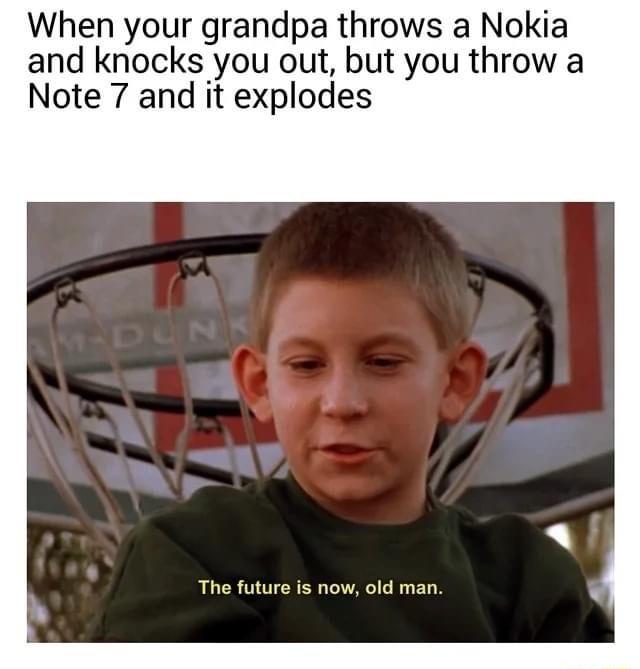 When your grandpa throws a Nokia and knocks you out but you throw a Note 7 and it explodes LUCR TR S VAL ED S