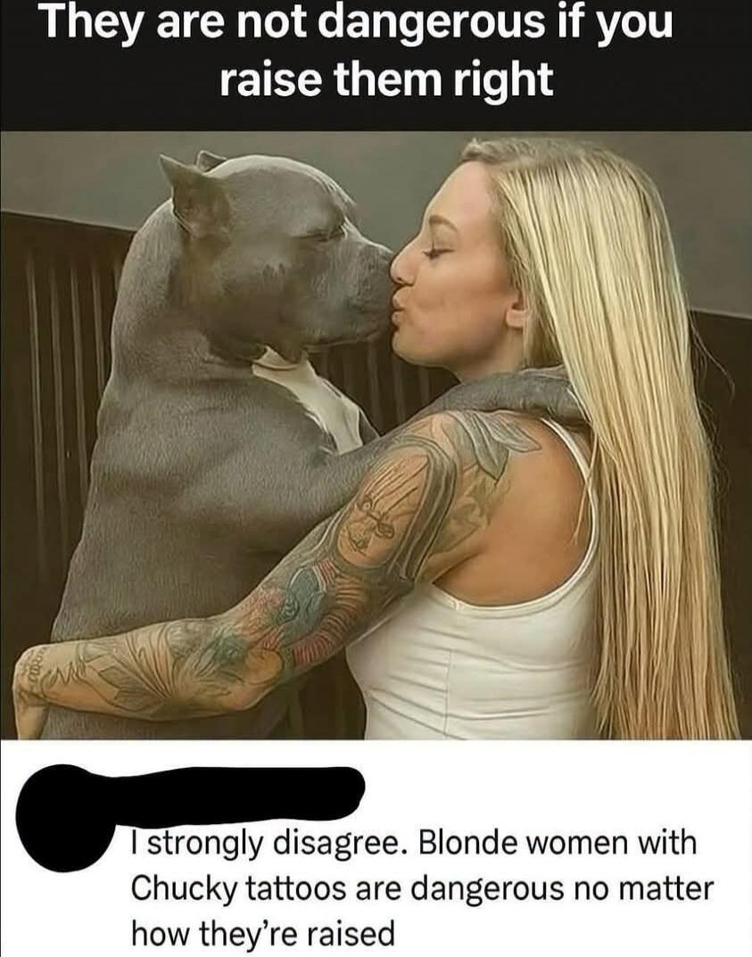 They are not dangerous if you raise them right. I strongly disagree. Blonde women with Chucky tattoos are dangerous no matter how they're raised.