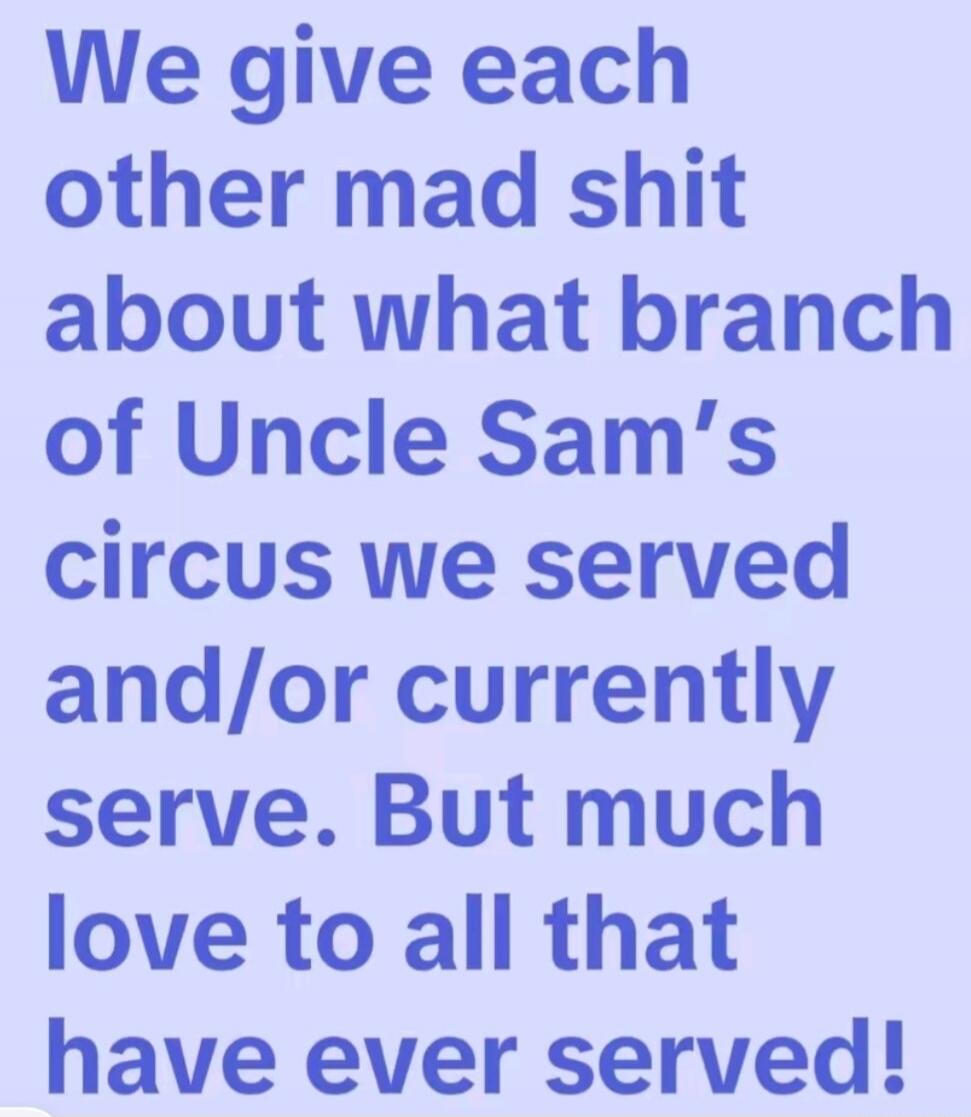 We give each other mad shit about what branch of Uncle Sam's circus we served and/or currently serve. But much love to all that have ever served!