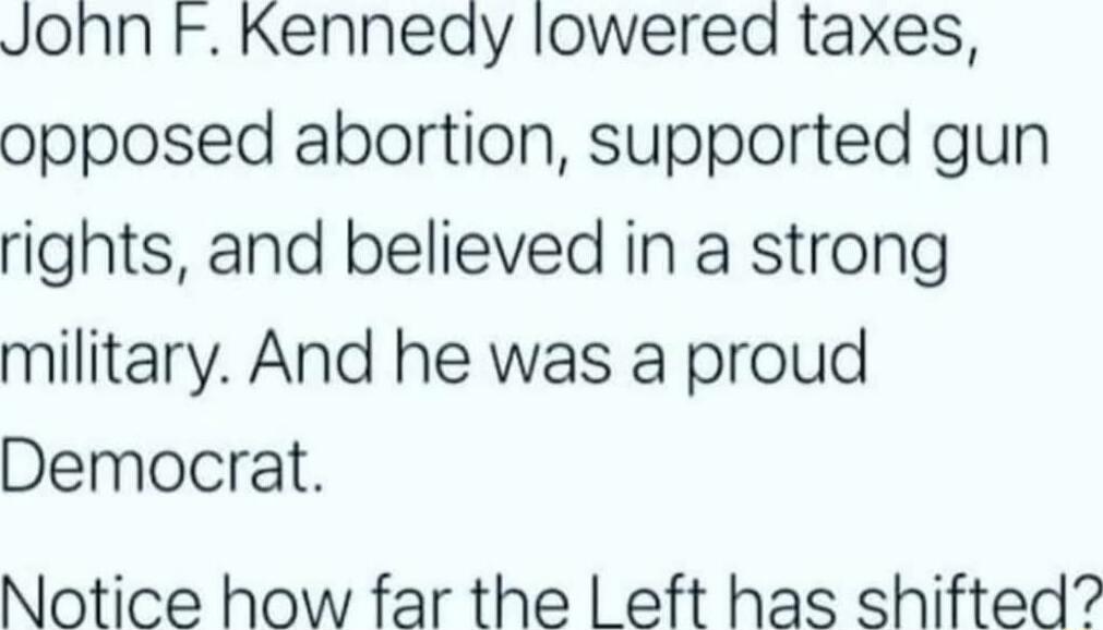 Jonn F Kenneay lowered taxes opposed abortion supported gun rights and believed in a strong military And he was a proud Democrat Notice how far the eft has shifted