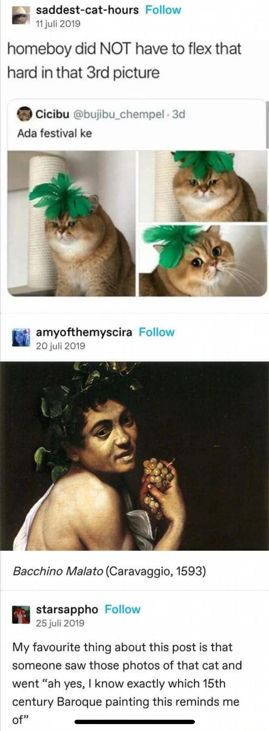 saddest cat hours Follow B 102010 homeboy did NOT have to flex that hard in that 3rd picture cicibu bujibu_ch Ada festival ke amyofthemyscira Follow 20 juli 2019 Bacchino Malato Caravaggio 1593 n starsappho Follow 25juli 2019 My favourite thing about this post is that someone saw those photos of that cat and went ah yes know exactly which 15th century Baroque painting this reminds me of B
