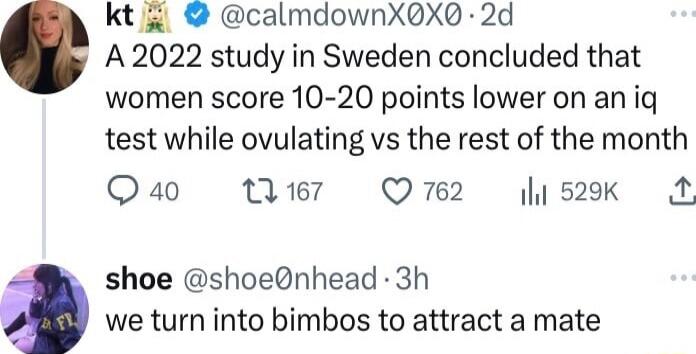 kt calmdownXX 2d A 2022 study in Sweden concluded that women score 10 20 points lower on an ig test while ovulating vs the rest of the month Q a0 167 Q762 529 M shoe shoenhead 3h we turn into bimbos to attract a mate