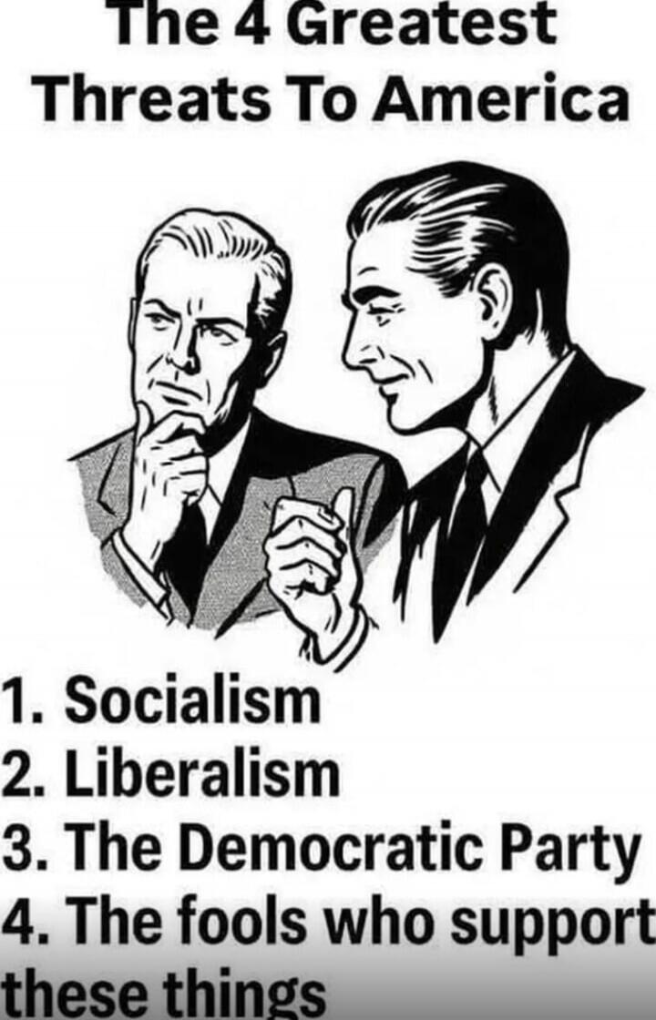 The 4 Greatest Threats To America 1. Socialism 2. Liberalism 3. The Democratic Party 4. The fools who support these things