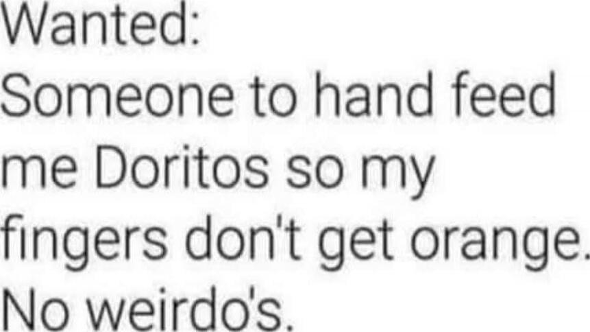 Wanted: Someone to hand feed me Doritos so my fingers don't get orange. No weirdos.