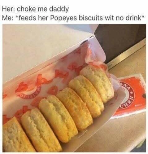 Her: choke me daddy Me: *feeds her Popeyes biscuits wit no drink*