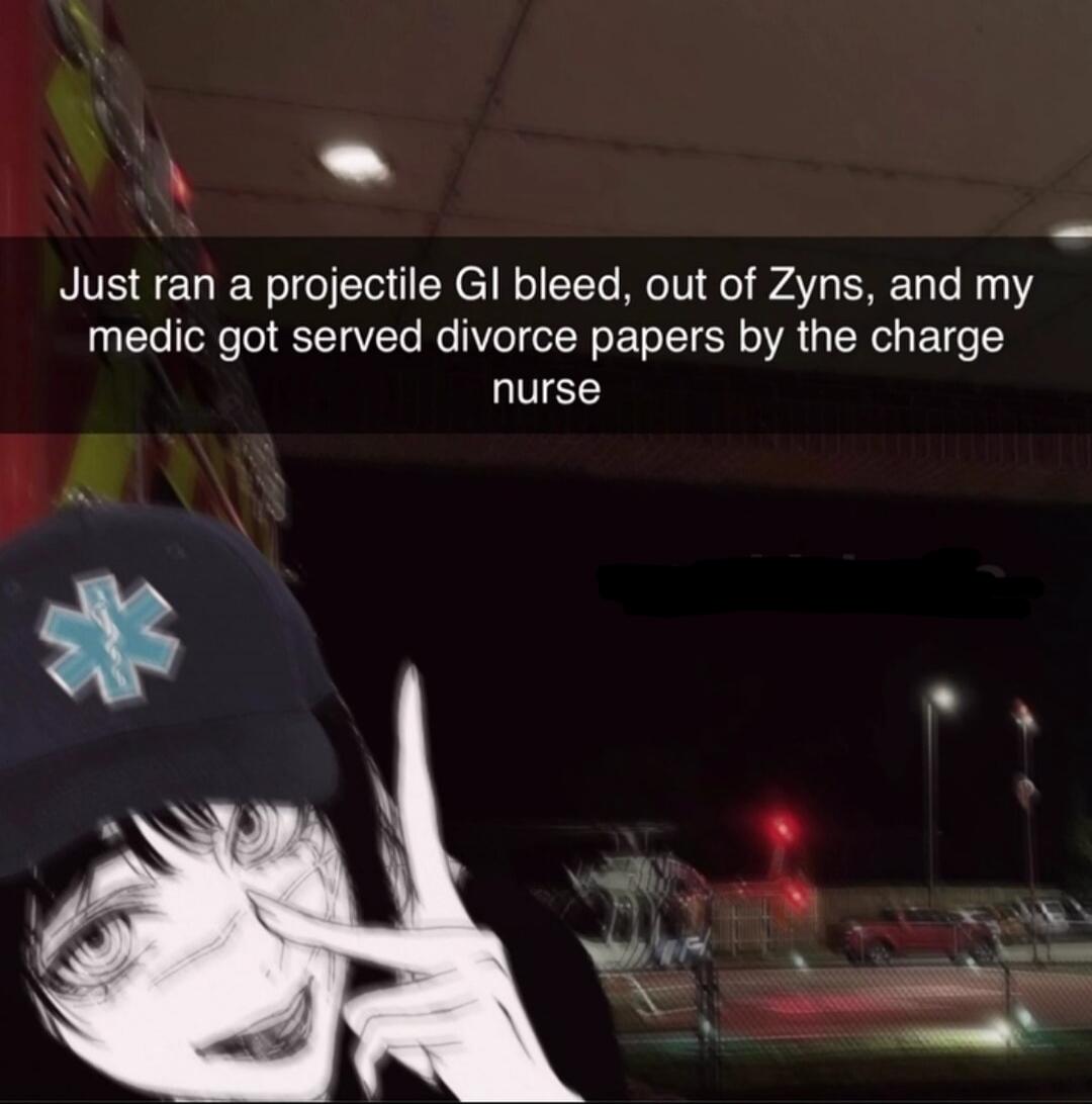Just ran a projectile GI bleed, out of Zyns, and my medic got served divorce papers by the charge nurse