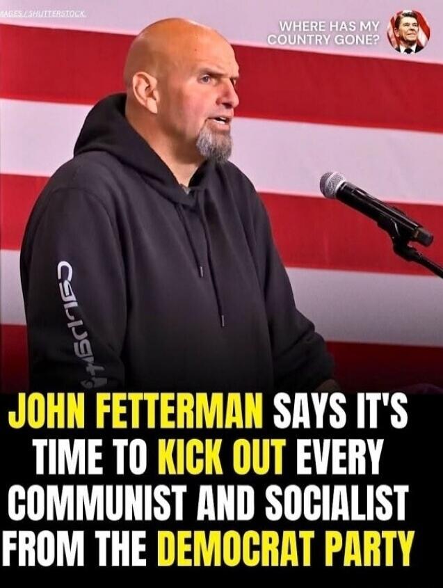 WHERE HAS MY COUNTRY GONE? JOHN FETTERMAN SAYS IT'S TIME TO KICK OUT EVERY COMMUNIST AND SOCIALIST FROM THE DEMOCRAT PARTY