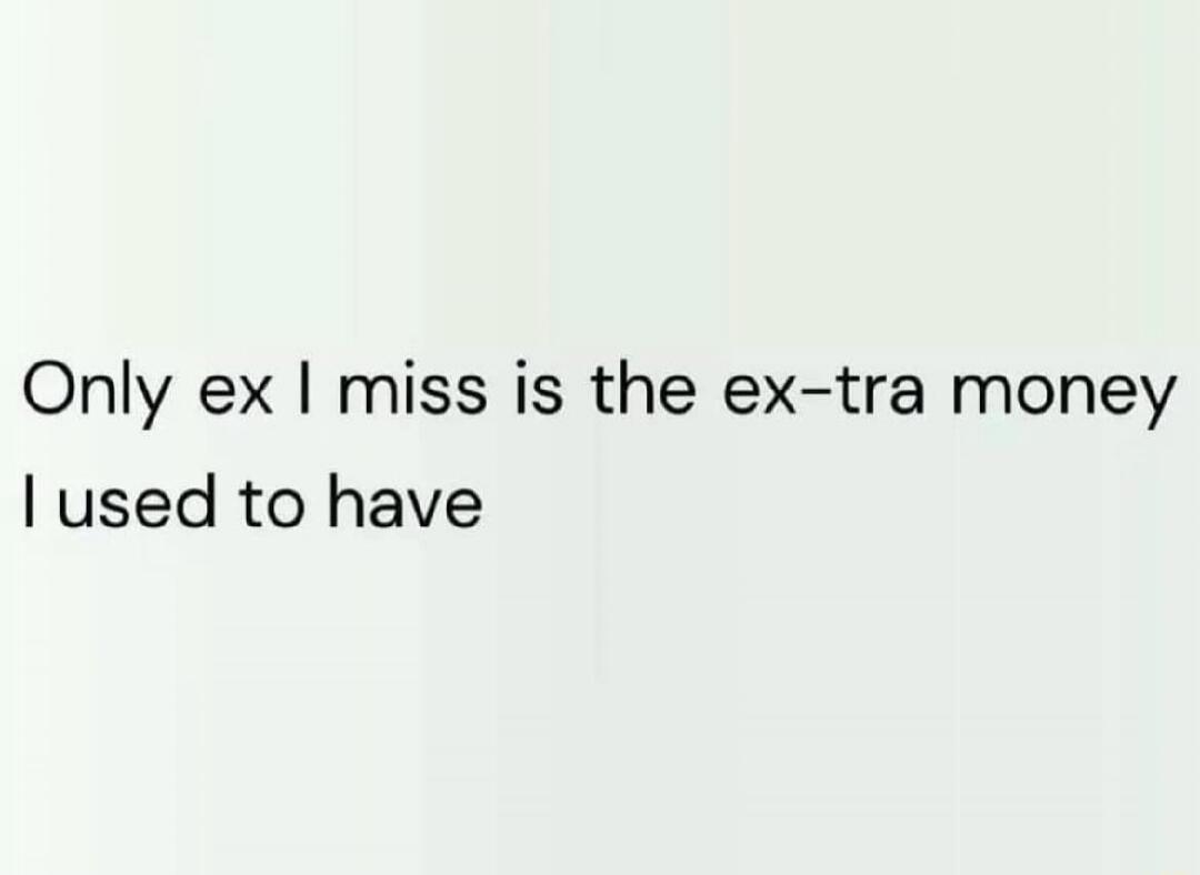 Only ex I miss is the ex-tra money I used to have