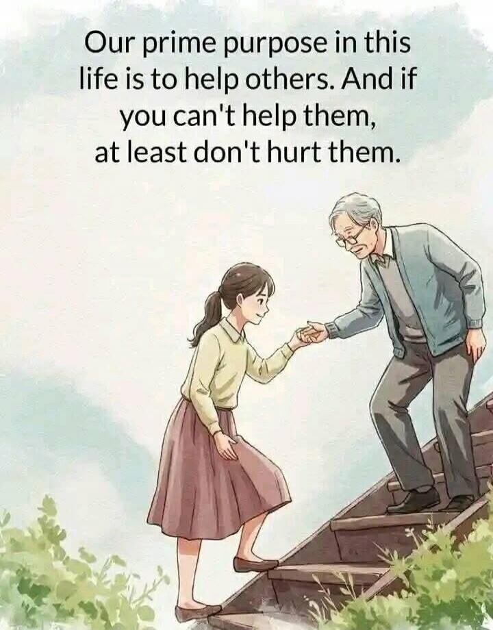 Our prime purpose in this life is to help others. And if you can't help them, at least don't hurt them.