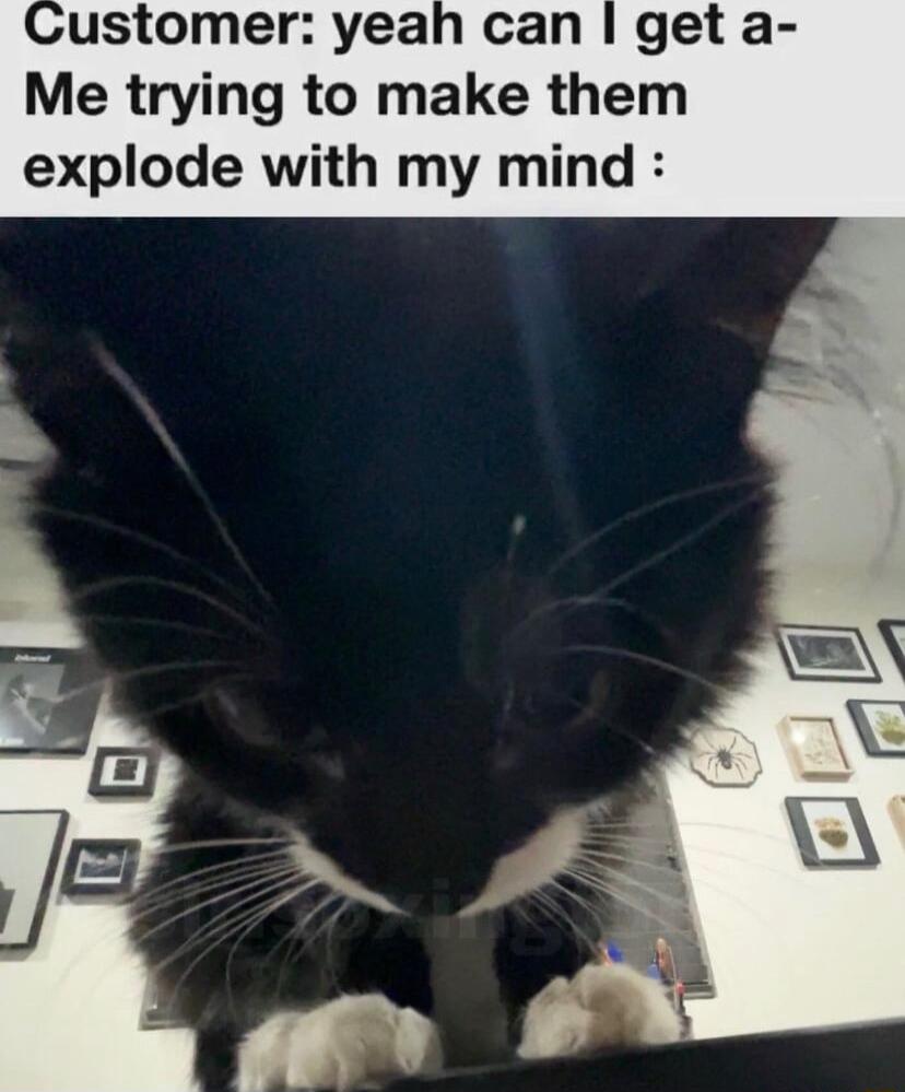 ustomer yeah can get a Me trying to make them explode with my mind