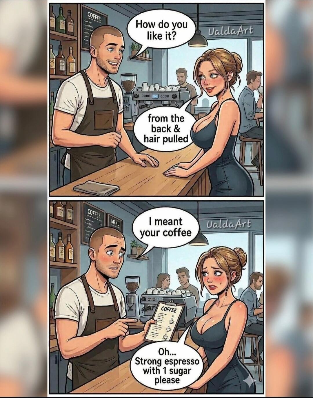 How do you like it? from the back & hair pulled I meant your coffee Oh... Strong espresso with 1 sugar please COFFEE MENU UaldaArt
