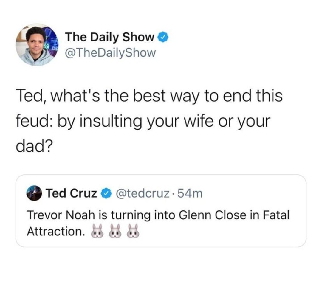 1 The Daily Show N7 TheDailyShow Ted whats the best way to end this feud by insulting your wife or your dad Ted Cruz tedcruz 54m Trevor Noah is turning into Glenn Close in Fatal Attraction 4 4o