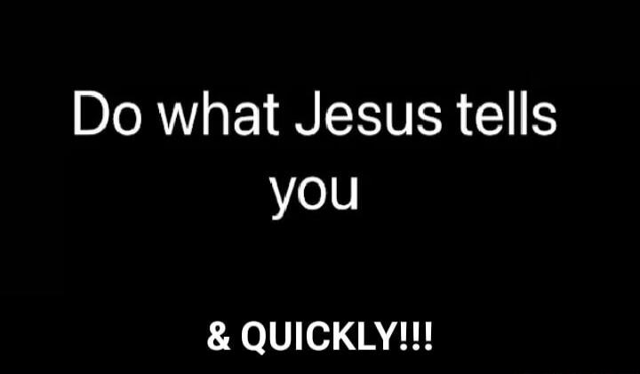 Do what Jesus tells you & QUICKLY!!!