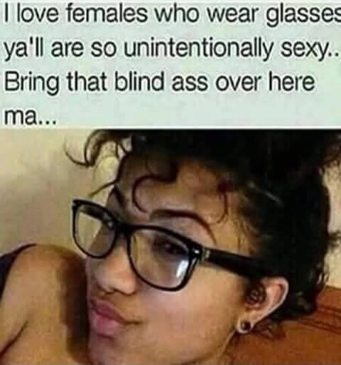 I love females who wear glasses ya'll are so unintentionally sexy.. Bring that blind ass over here ma...