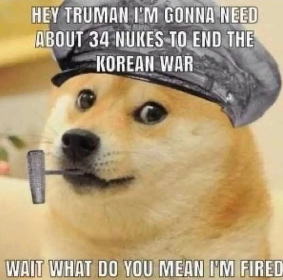 HEY TRUMAN M GONNANEED ABOUT 34 NUKES T0END THE L KOREAN WAR 58