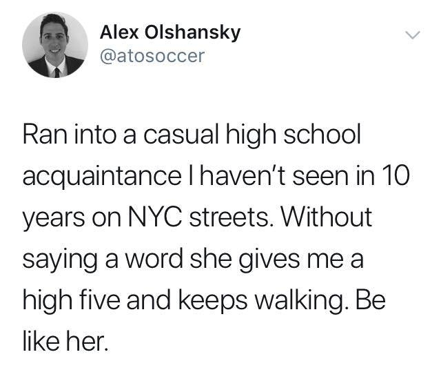 3 Alex Olshansky atosoccer Ran into a casual high school acquaintance havent seen in 10 years on NYC streets Without saying a word she gives me a high five and keeps walking Be like her