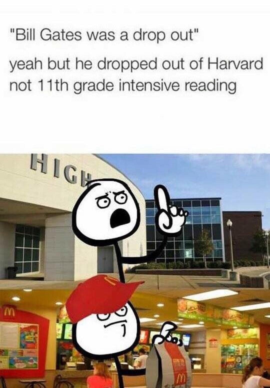 Bill Gates was a drop out yeah but he dropped out of Harvard not 11th grade intensive reading